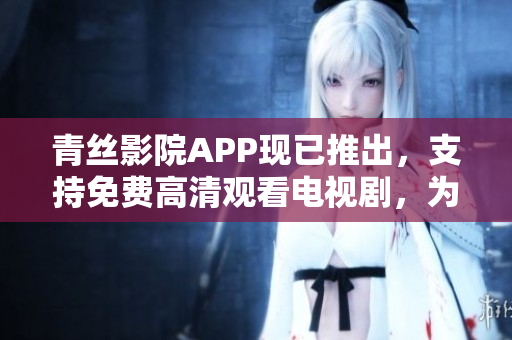 青絲影院APP現(xiàn)已推出，支持免費高清觀看電視劇，為你帶來震撼的視聽體驗