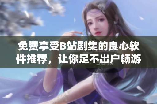免費(fèi)享受B站劇集的良心軟件推薦，讓你足不出戶暢游高清影音世界！
