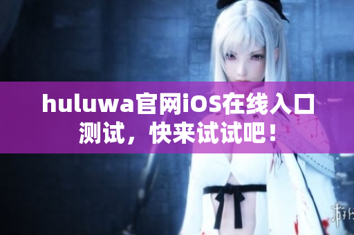 huluwa官網(wǎng)iOS在線入口測試，快來試試吧！