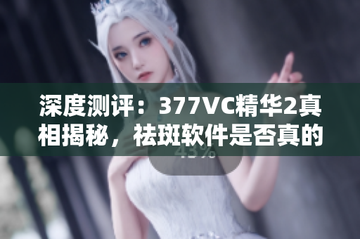 深度測(cè)評(píng)：377VC精華2真相揭秘，祛斑軟件是否真的有效？