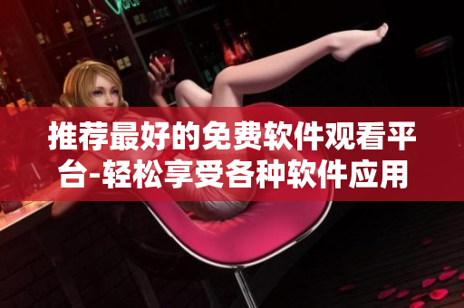 推薦最好的免費(fèi)軟件觀看平臺(tái)-輕松享受各種軟件應(yīng)用！