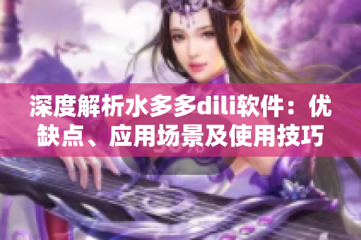 深度解析水多多dili軟件：優(yōu)缺點(diǎn)、應(yīng)用場(chǎng)景及使用技巧