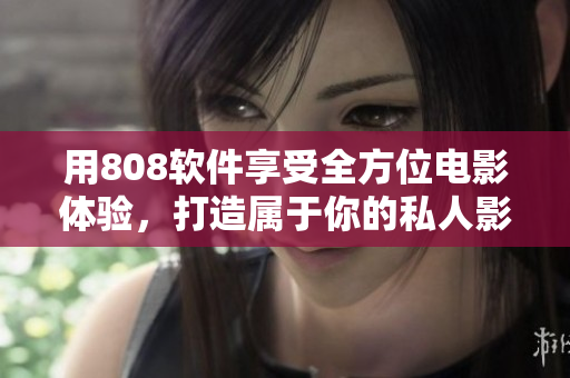 用808軟件享受全方位電影體驗(yàn)，打造屬于你的私人影院！