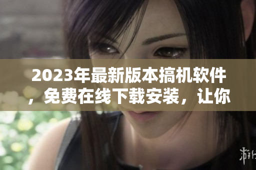 2023年最新版本搞機軟件，免費在線下載安裝，讓你的電腦運行更加高效
