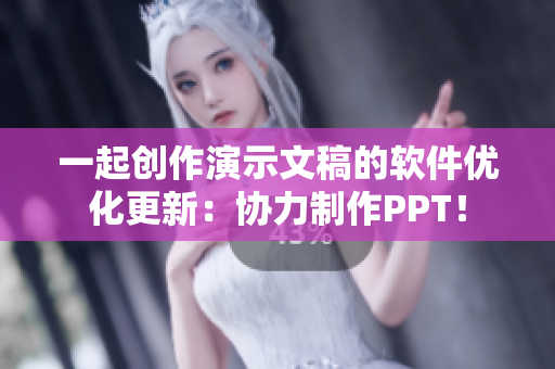 一起創(chuàng)作演示文稿的軟件優(yōu)化更新：協(xié)力制作PPT！