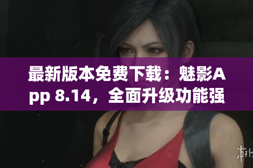 最新版本免費(fèi)下載：魅影App 8.14，全面升級(jí)功能強(qiáng)大，體驗(yàn)更流暢