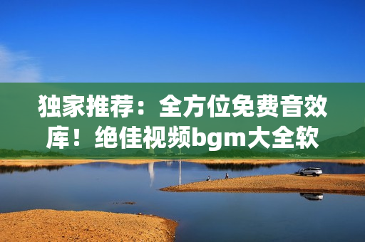 獨(dú)家推薦：全方位免費(fèi)音效庫(kù)！絕佳視頻bgm大全軟件下載