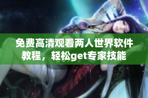 免費高清觀看兩人世界軟件教程，輕松get專家技能