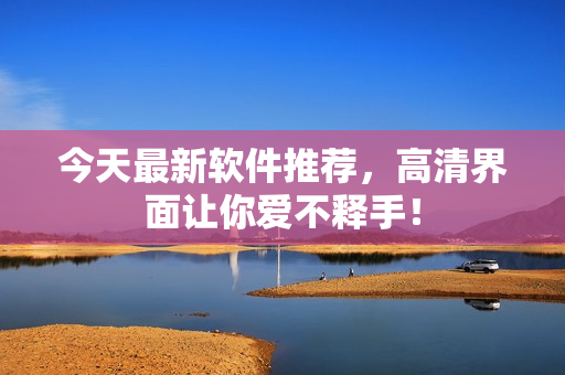 今天最新軟件推薦，高清界面讓你愛不釋手！