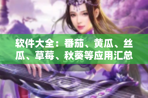 軟件大全：番茄、黃瓜、絲瓜、草莓、秋葵等應(yīng)用匯總