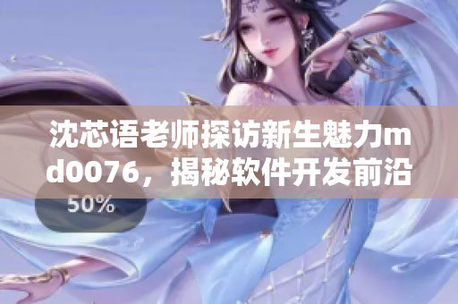 沈芯語老師探訪新生魅力md0076，揭秘軟件開發(fā)前沿技術(shù)