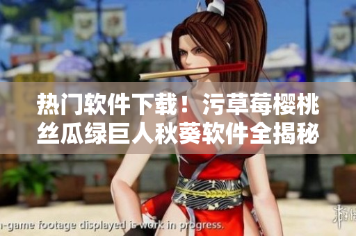 熱門軟件下載！污草莓櫻桃絲瓜綠巨人秋葵軟件全揭秘