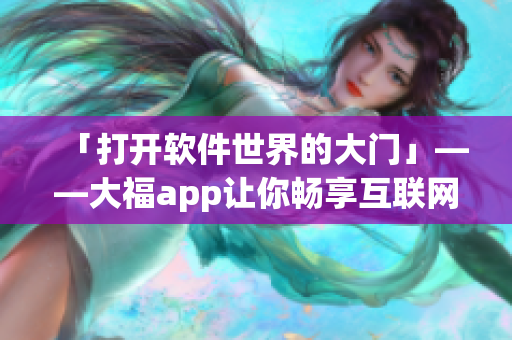 「打開軟件世界的大門」——大福app讓你暢享互聯(lián)網(wǎng)創(chuàng)新風(fēng)暴！