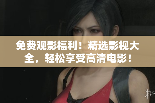 免費(fèi)觀影福利！精選影視大全，輕松享受高清電影！
