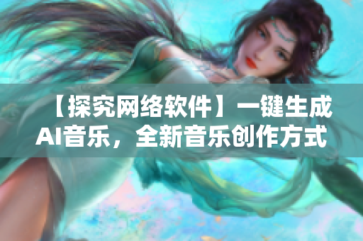 【探究網(wǎng)絡(luò)軟件】一鍵生成AI音樂，全新音樂創(chuàng)作方式助力音樂創(chuàng)作者