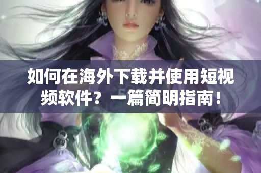 如何在海外下載并使用短視頻軟件？一篇簡(jiǎn)明指南！