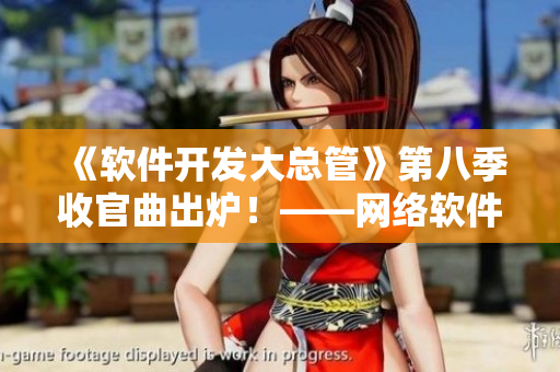 《軟件開發(fā)大總管》第八季收官曲出爐！——網(wǎng)絡(luò)軟件如何做到高效開發(fā)？