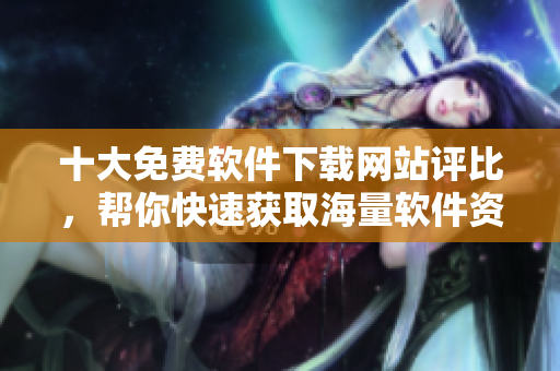 十大免費(fèi)軟件下載網(wǎng)站評(píng)比，幫你快速獲取海量軟件資源！
