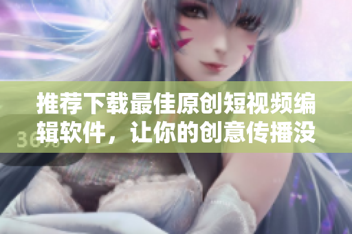 推薦下載最佳原創(chuàng)短視頻編輯軟件，讓你的創(chuàng)意傳播沒煩惱！