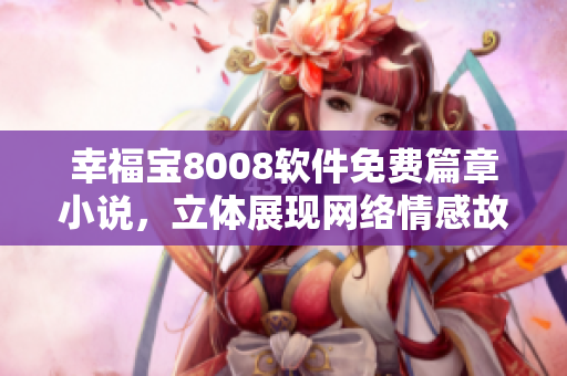 幸福寶8008軟件免費篇章小說，立體展現(xiàn)網(wǎng)絡情感故事