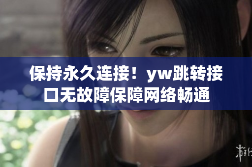 保持永久連接！yw跳轉(zhuǎn)接口無故障保障網(wǎng)絡(luò)暢通