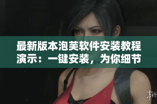 最新版本泡芙軟件安裝教程演示：一鍵安裝，為你細(xì)節(jié)把控！