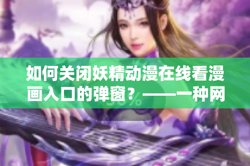 如何關(guān)閉妖精動漫在線看漫畫入口的彈窗？——一種網(wǎng)絡(luò)軟件解決方案