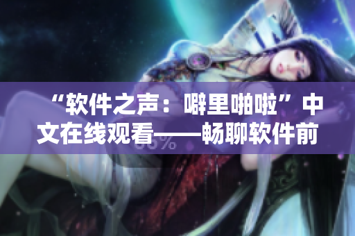 “軟件之聲：噼里啪啦”中文在線觀看——暢聊軟件前沿，展望未來趨勢