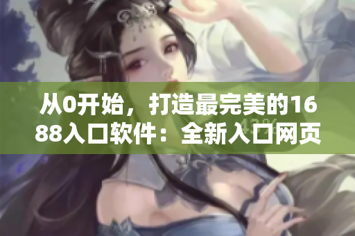 從0開始，打造最完美的1688入口軟件：全新入口網(wǎng)頁(yè)版！