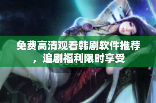 免費高清觀看韓劇軟件推薦，追劇福利限時享受