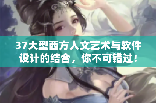 37大型西方人文藝術(shù)與軟件設(shè)計(jì)的結(jié)合，你不可錯(cuò)過！