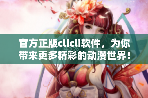 官方正版clicli軟件，為你帶來更多精彩的動漫世界！
