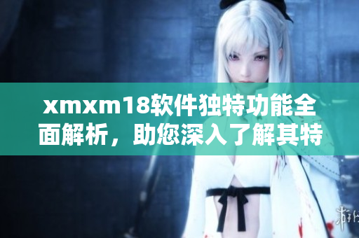 xmxm18軟件獨(dú)特功能全面解析，助您深入了解其特色