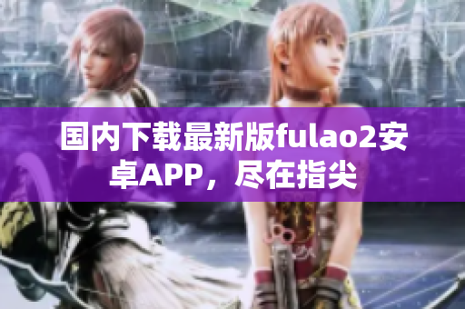 國內(nèi)下載最新版fulao2安卓APP，盡在指尖