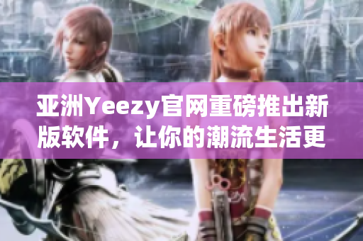 亞洲Yeezy官網(wǎng)重磅推出新版軟件，讓你的潮流生活更輕松！