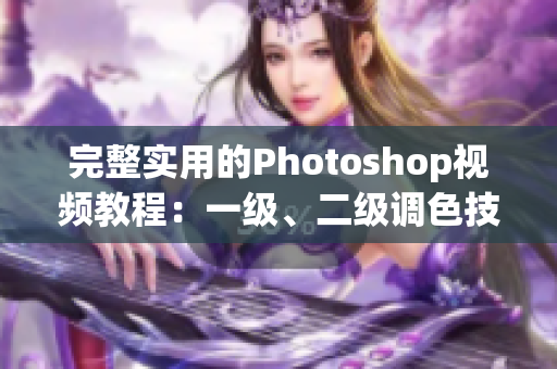 完整實(shí)用的Photoshop視頻教程：一級(jí)、二級(jí)調(diào)色技巧大片詳解
