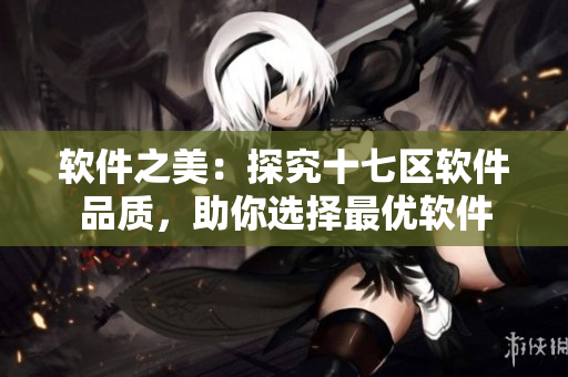 軟件之美：探究十七區(qū)軟件品質(zhì)，助你選擇最優(yōu)軟件
