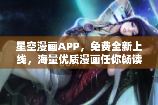 星空漫畫APP，免費(fèi)全新上線，海量優(yōu)質(zhì)漫畫任你暢讀