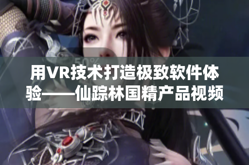 用VR技術(shù)打造極致軟件體驗(yàn)——仙蹤林國(guó)精產(chǎn)品視頻！