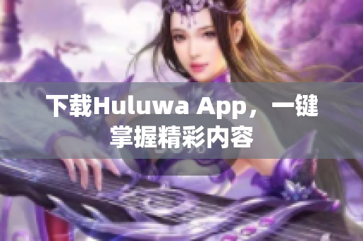 下載Huluwa App，一鍵掌握精彩內(nèi)容