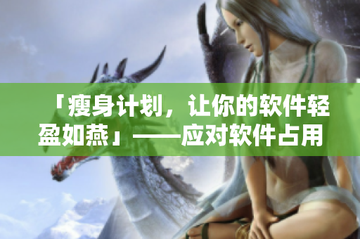 「瘦身計劃，讓你的軟件輕盈如燕」——應(yīng)對軟件占用內(nèi)存大的問題