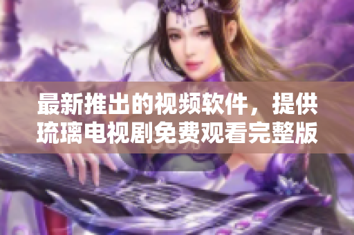 最新推出的視頻軟件，提供琉璃電視劇免費(fèi)觀看完整版