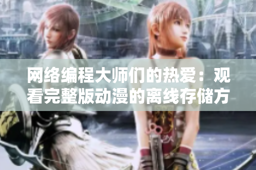 網(wǎng)絡(luò)編程大師們的熱愛(ài)：觀(guān)看完整版動(dòng)漫的離線(xiàn)存儲(chǔ)方法
