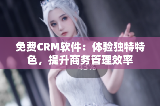 免費(fèi)CRM軟件：體驗(yàn)獨(dú)特特色，提升商務(wù)管理效率