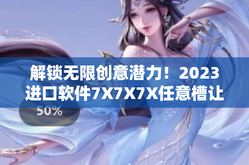 解鎖無限創(chuàng)意潛力！2023進(jìn)口軟件7X7X7X任意槽讓你暢享全新體驗(yàn)