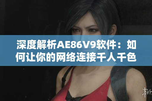 深度解析AE86V9軟件：如何讓你的網(wǎng)絡(luò)連接千人千色？