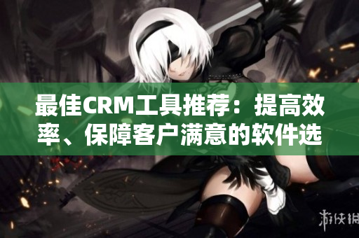 最佳CRM工具推薦：提高效率、保障客戶滿意的軟件選哪款？