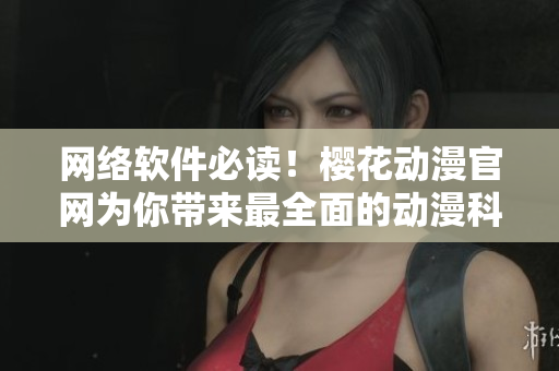 網(wǎng)絡(luò)軟件必讀！櫻花動(dòng)漫官網(wǎng)為你帶來(lái)最全面的動(dòng)漫科技報(bào)道