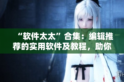 “軟件太太”合集：編輯推薦的實用軟件及教程，助你成為“軟件女王”！