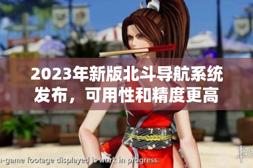 2023年新版北斗導(dǎo)航系統(tǒng)發(fā)布，可用性和精度更高